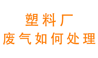 塑料廠產(chǎn)生的廢氣該怎么處理？